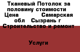 Тканевый Потолок за половину стоимости › Цена ­ 6 000 - Самарская обл., Сызрань г. Строительство и ремонт » Услуги   . Самарская обл.